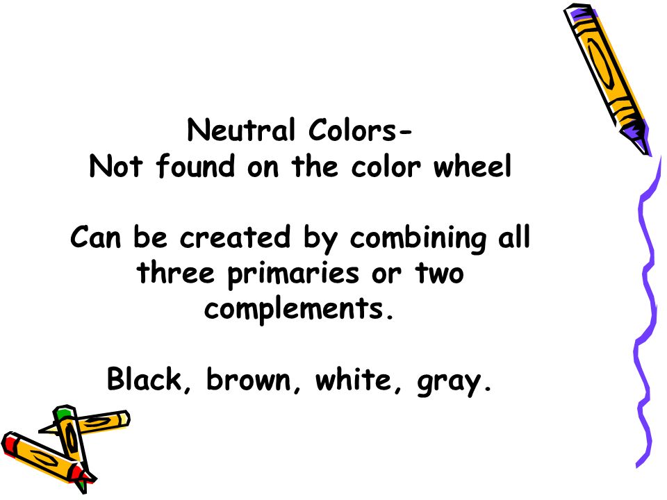 Neutral Colors- Not found on the color wheel Can be created by combining all three primaries or two complements.