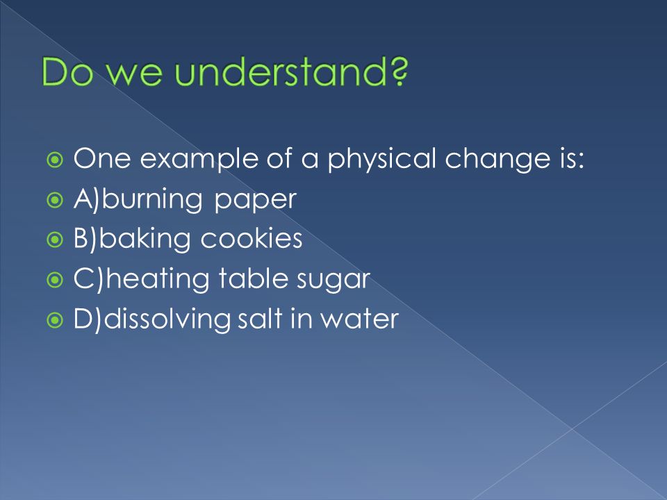  One example of a physical change is:  A)burning paper  B)baking cookies  C)heating table sugar  D)dissolving salt in water