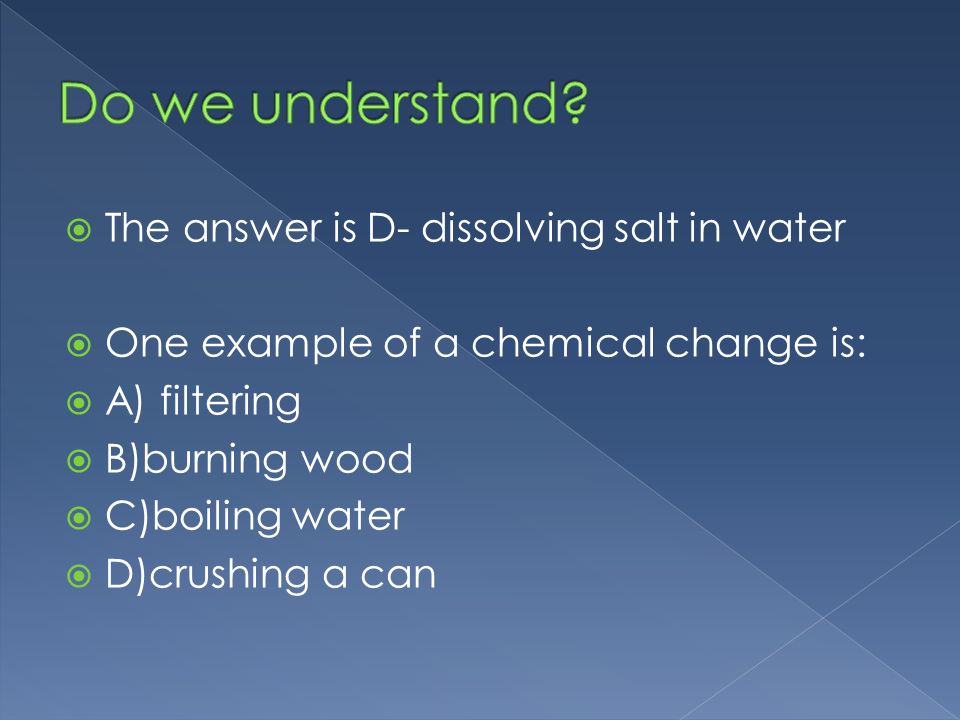  The answer is D- dissolving salt in water  One example of a chemical change is:  A) filtering  B)burning wood  C)boiling water  D)crushing a can