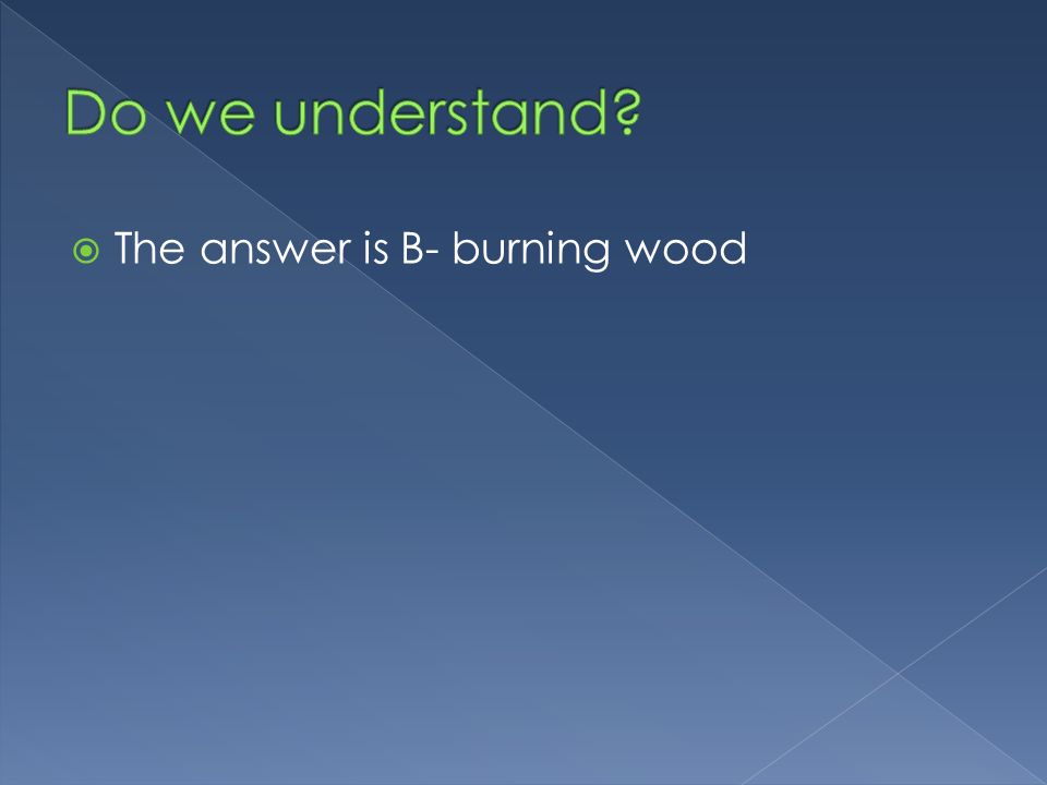  The answer is B- burning wood