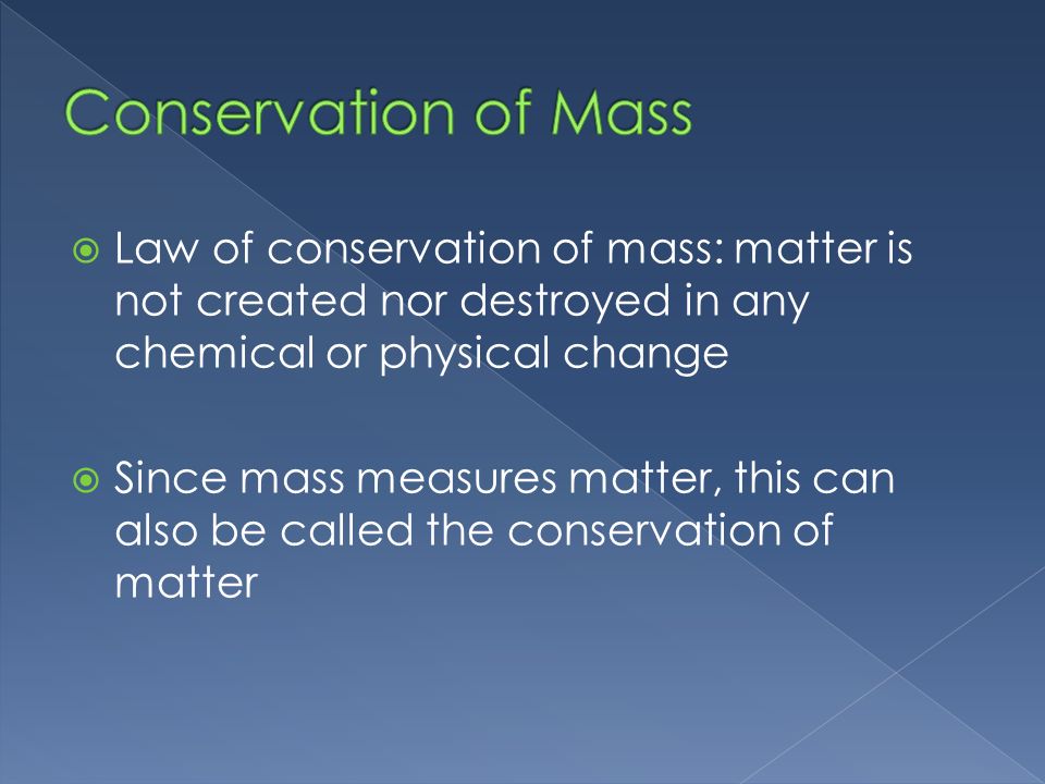  Law of conservation of mass: matter is not created nor destroyed in any chemical or physical change  Since mass measures matter, this can also be called the conservation of matter