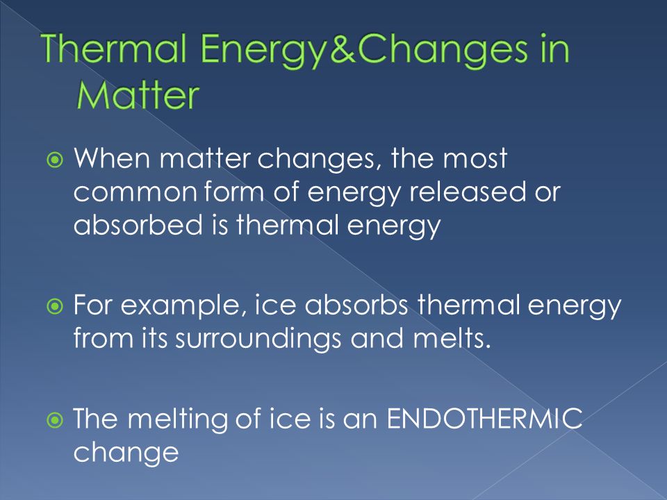  When matter changes, the most common form of energy released or absorbed is thermal energy  For example, ice absorbs thermal energy from its surroundings and melts.