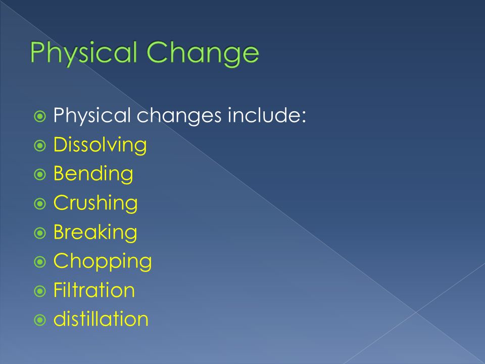  Physical changes include:  Dissolving  Bending  Crushing  Breaking  Chopping  Filtration  distillation