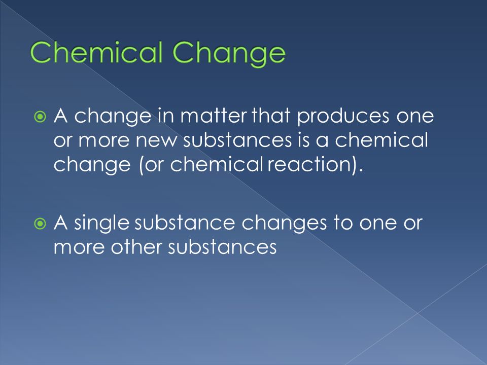  A change in matter that produces one or more new substances is a chemical change (or chemical reaction).