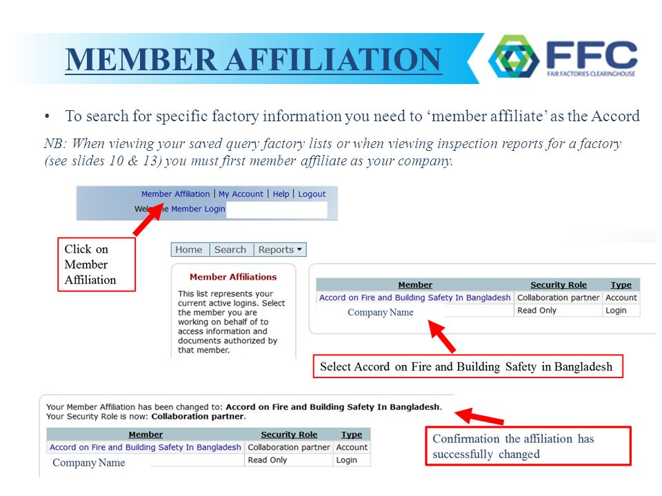 MEMBER AFFILIATION To search for specific factory information you need to ‘member affiliate’ as the Accord NB: When viewing your saved query factory lists or when viewing inspection reports for a factory (see slides 10 & 13) you must first member affiliate as your company.