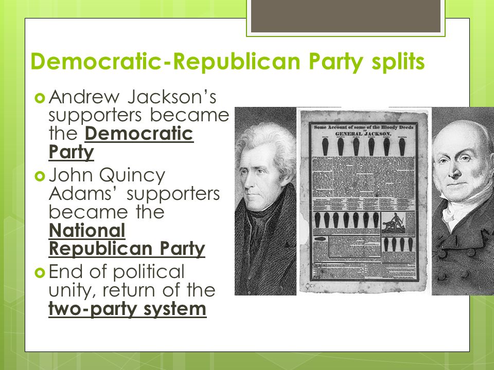 Democratic-Republican Party splits  Andrew Jackson’s supporters became the Democratic Party  John Quincy Adams’ supporters became the National Republican Party  End of political unity, return of the two-party system