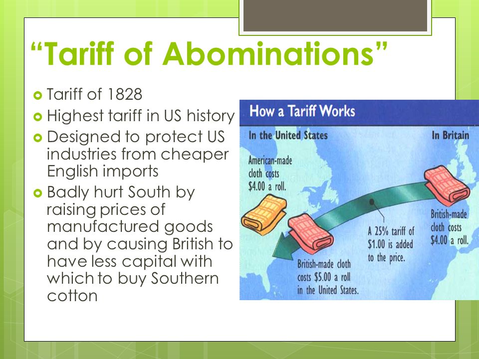 Tariff of Abominations  Tariff of 1828  Highest tariff in US history  Designed to protect US industries from cheaper English imports  Badly hurt South by raising prices of manufactured goods and by causing British to have less capital with which to buy Southern cotton