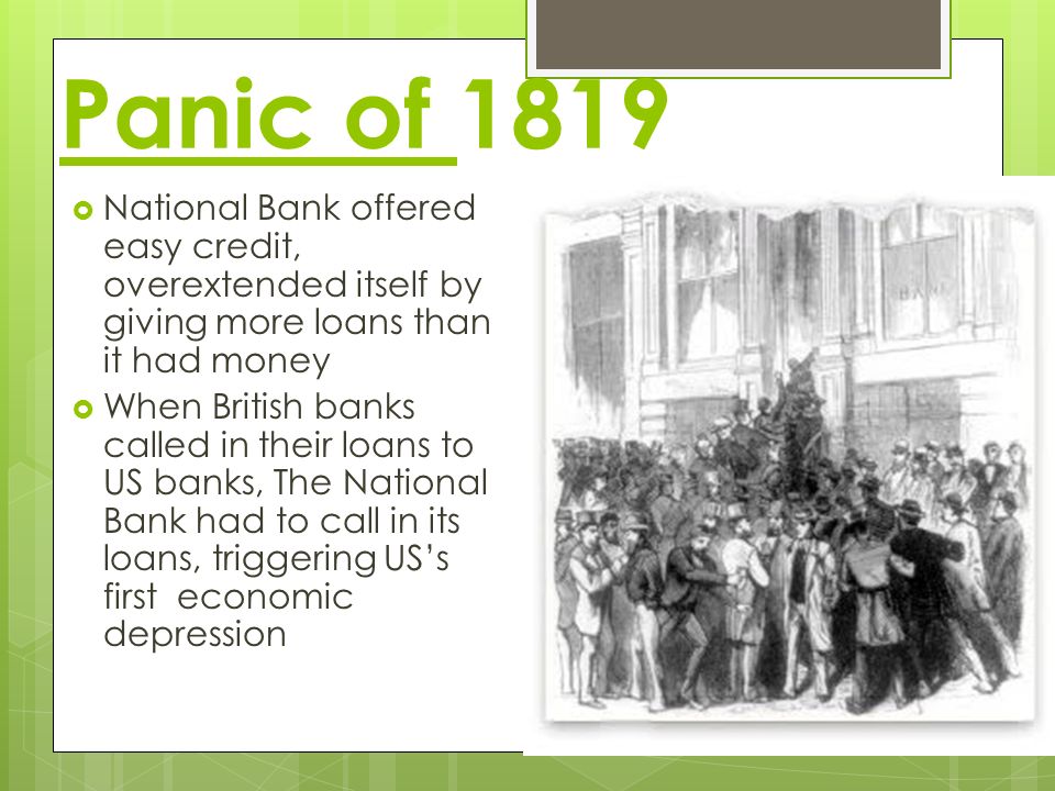 Panic of 1819  National Bank offered easy credit, overextended itself by giving more loans than it had money  When British banks called in their loans to US banks, The National Bank had to call in its loans, triggering US’s first economic depression