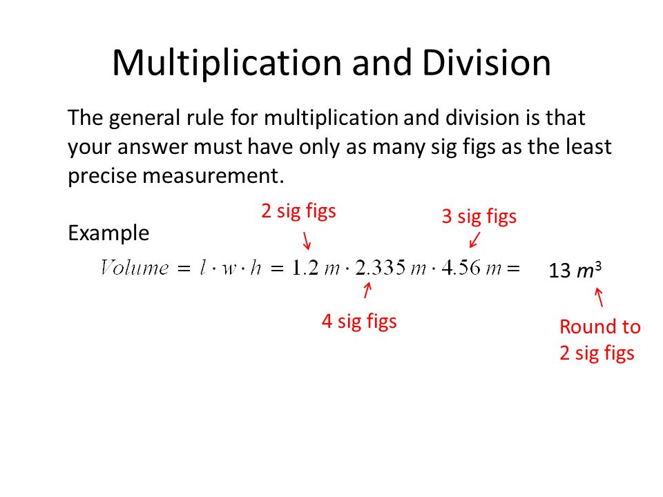 Multiplication and Division The general rule for multiplication and division is that your answer must have only as many sig figs as the least precise measurement.