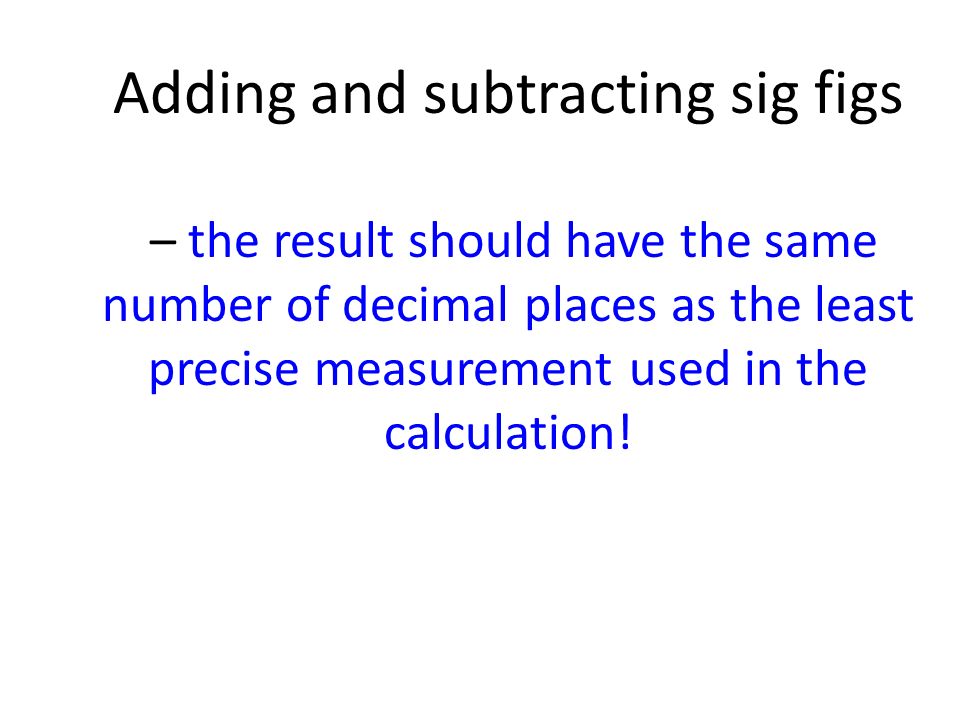 Adding and subtracting sig figs – the result should have the same number of decimal places as the least precise measurement used in the calculation!