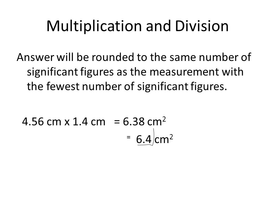 Multiplication and Division Answer will be rounded to the same number of significant figures as the measurement with the fewest number of significant figures.