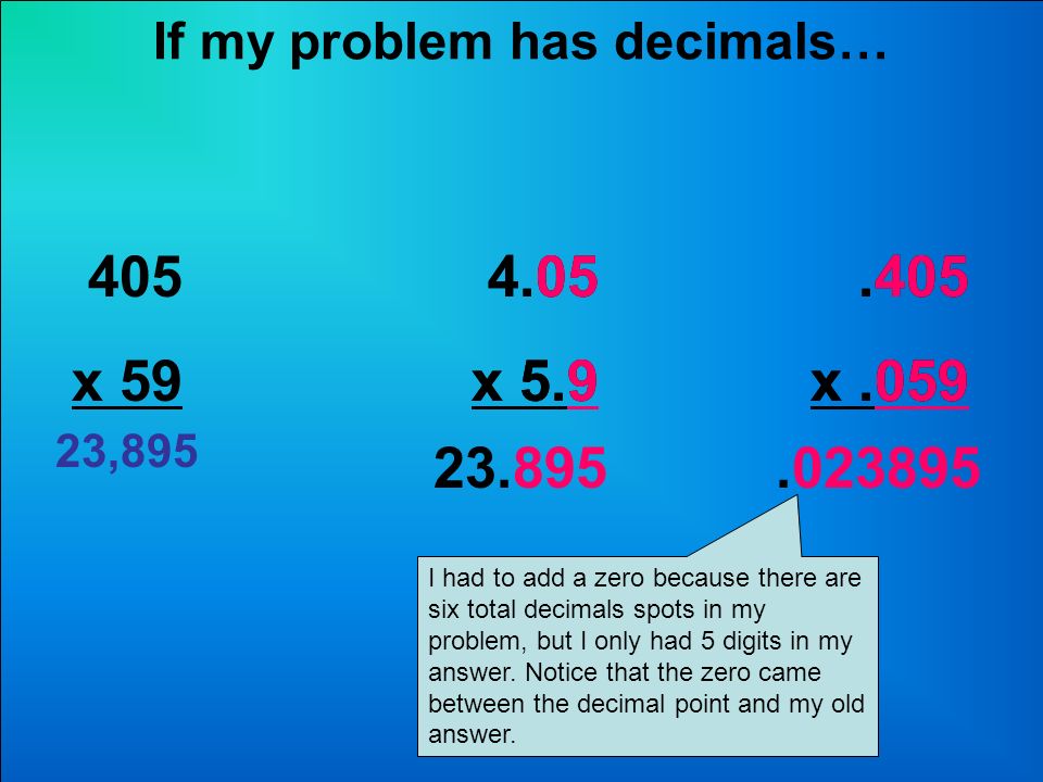 If my problem has decimals… 4.05 x , x x x x I had to add a zero because there are six total decimals spots in my problem, but I only had 5 digits in my answer.