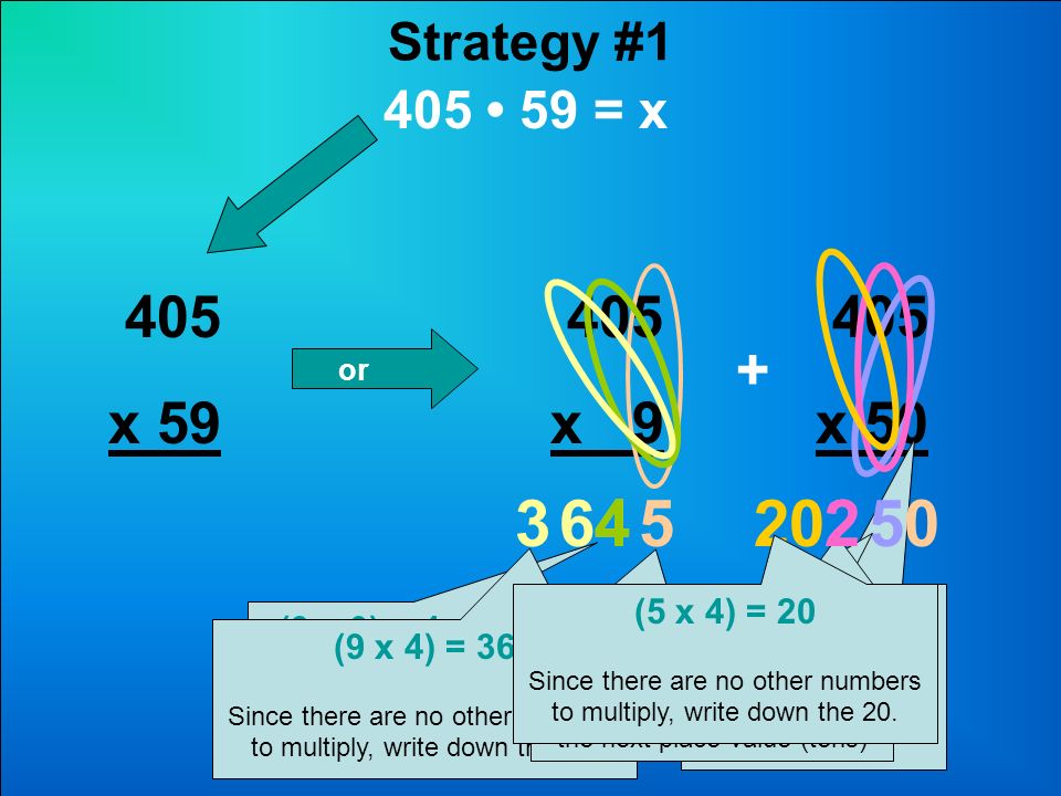Strategy # = x 405 x 59 or 405 x x x 9 = 45 Put the 5 in the answer and carry the 4 (it’s really 40) to the next place value (tens) 4 (9 x 0) + 4 = 4 Write down the 4.