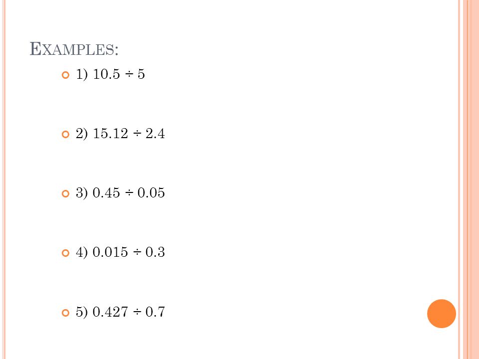 E XAMPLES : 1) 10.5 ÷ 5 2) ÷ 2.4 3) 0.45 ÷ ) ÷ 0.3 5) ÷ 0.7