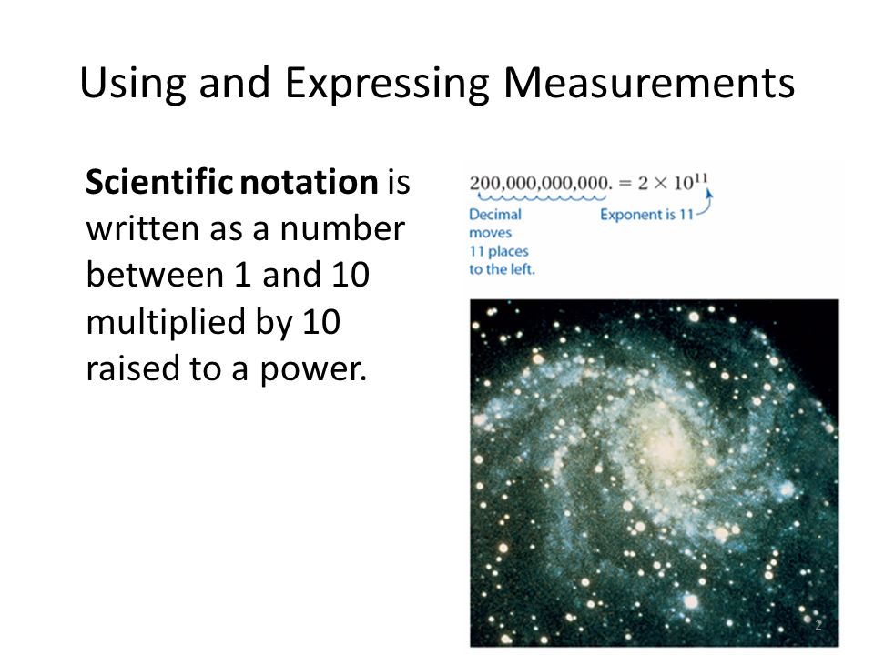 Using and Expressing Measurements Scientific notation is written as a number between 1 and 10 multiplied by 10 raised to a power.