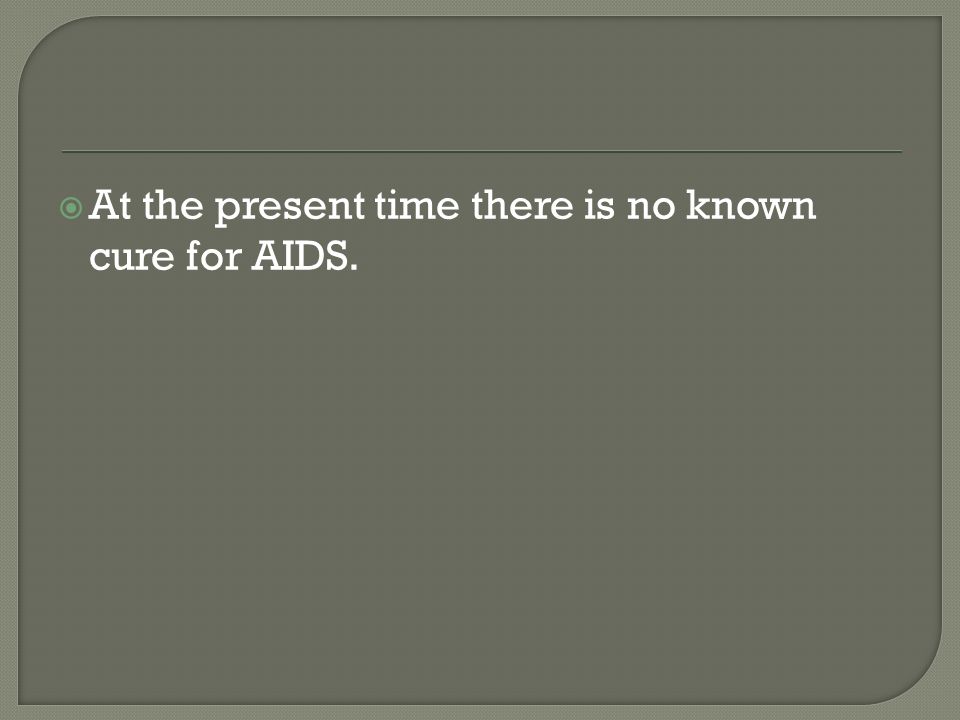  At the present time there is no known cure for AIDS.