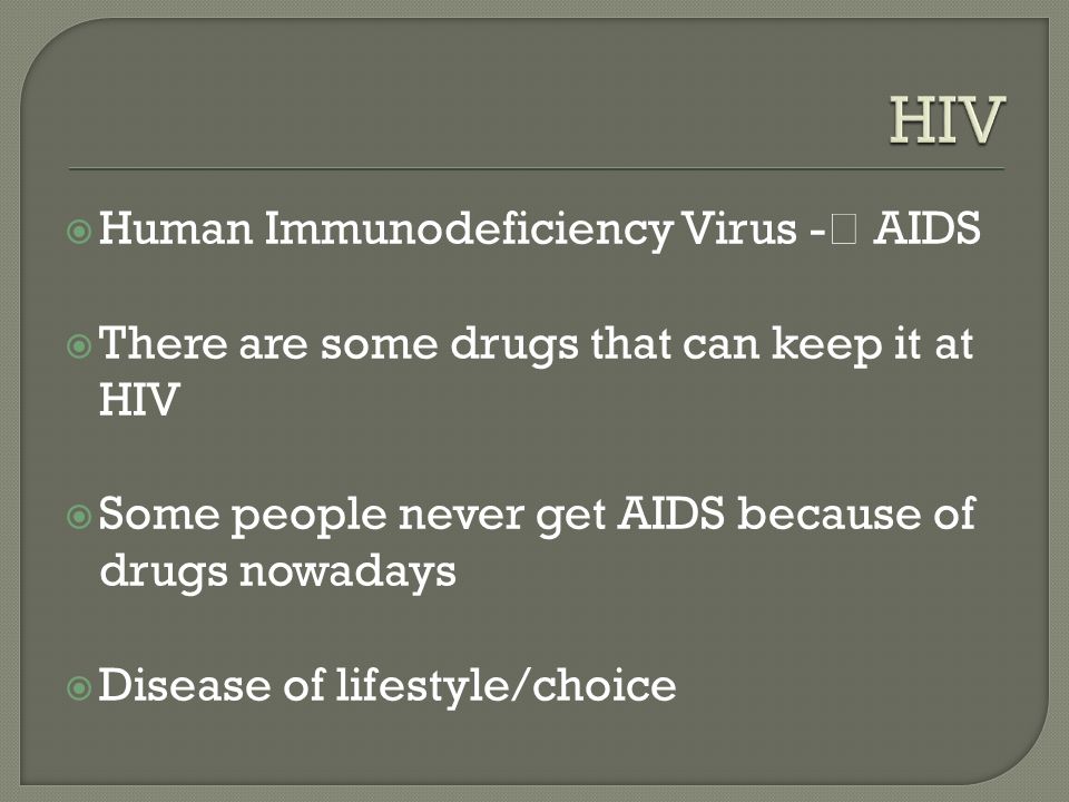  Human Immunodeficiency Virus -  AIDS  There are some drugs that can keep it at HIV  Some people never get AIDS because of drugs nowadays  Disease of lifestyle/choice