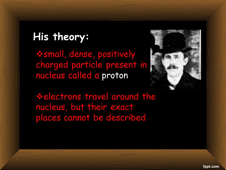 His theory:  small, dense, positively charged particle present in nucleus called a proton  electrons travel around the nucleus, but their exact places cannot be described