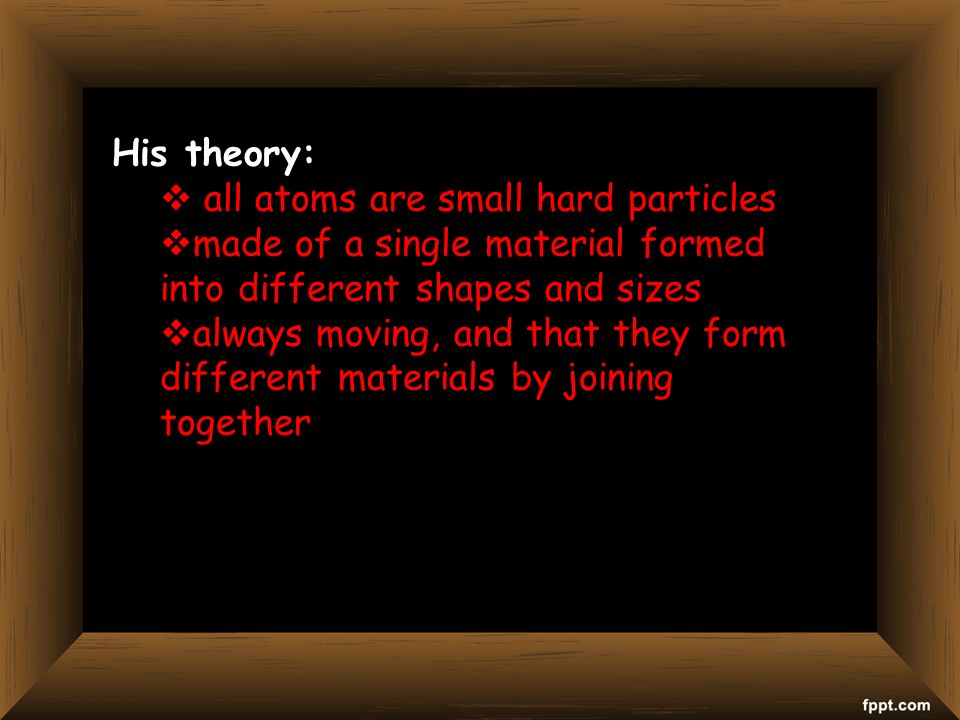 His theory:  all atoms are small hard particles  made of a single material formed into different shapes and sizes  always moving, and that they form different materials by joining together