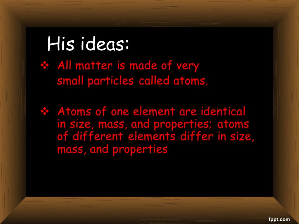 His ideas:  All matter is made of very small particles called atoms.