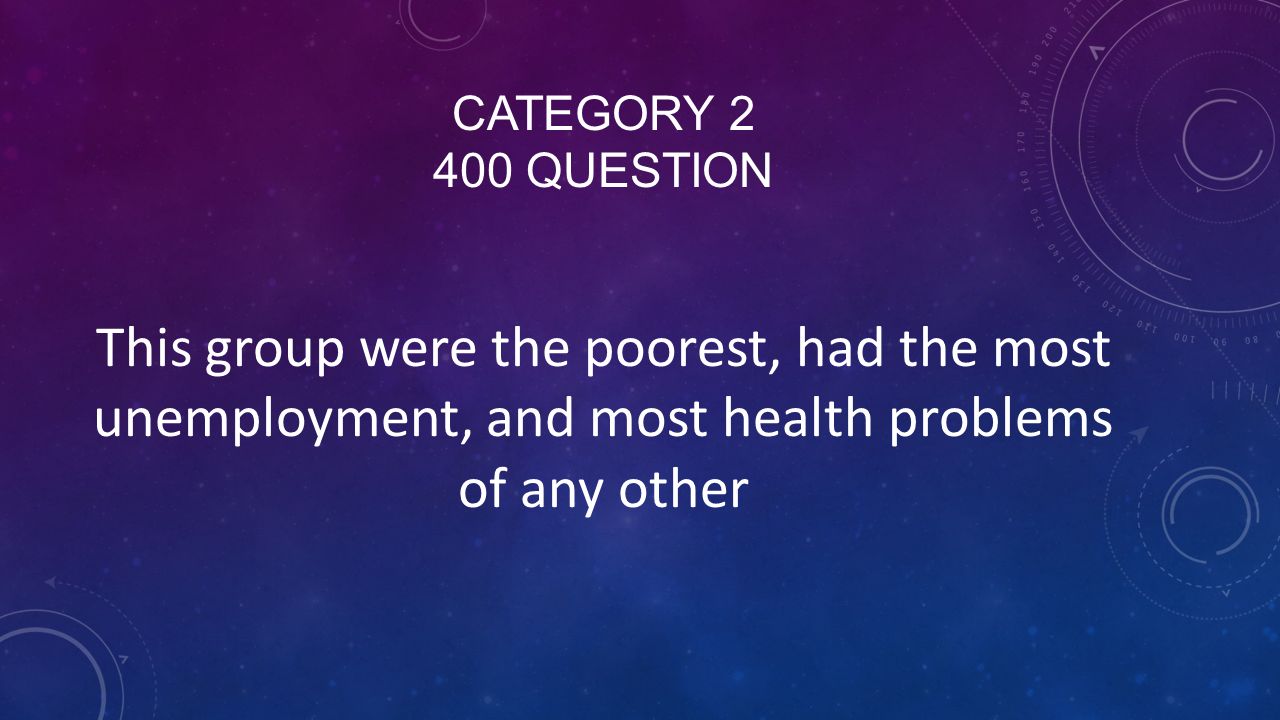 CATEGORY QUESTION This group were the poorest, had the most unemployment, and most health problems of any other