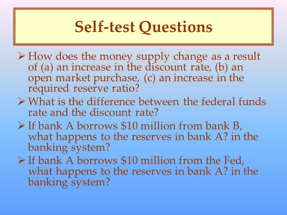 Self-test Questions  How does the money supply change as a result of (a) an increase in the discount rate, (b) an open market purchase, (c) an increase in the required reserve ratio.