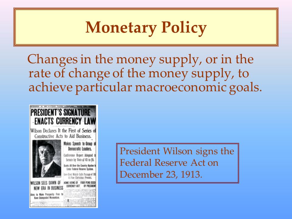 Monetary Policy Changes in the money supply, or in the rate of change of the money supply, to achieve particular macroeconomic goals.