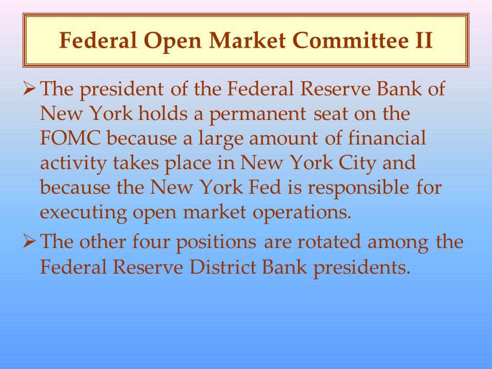 Federal Open Market Committee II  The president of the Federal Reserve Bank of New York holds a permanent seat on the FOMC because a large amount of financial activity takes place in New York City and because the New York Fed is responsible for executing open market operations.