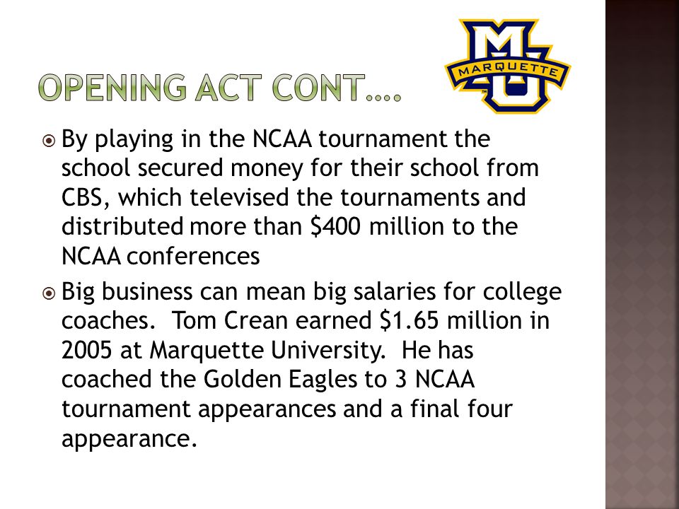  By playing in the NCAA tournament the school secured money for their school from CBS, which televised the tournaments and distributed more than $400 million to the NCAA conferences  Big business can mean big salaries for college coaches.