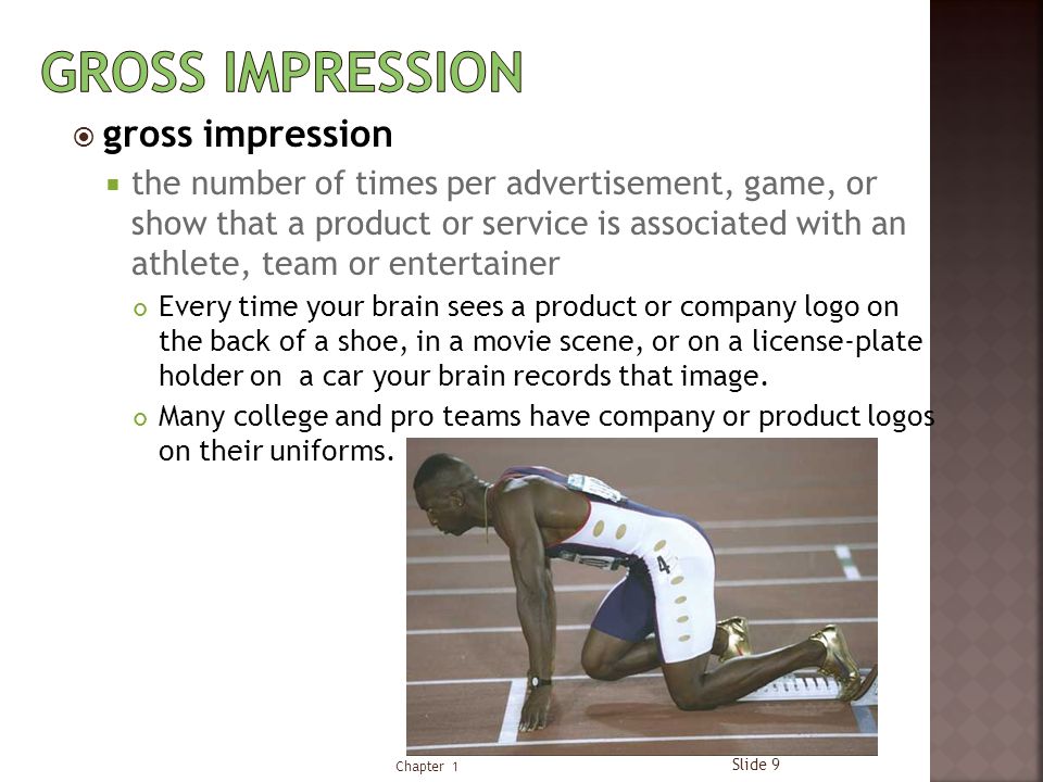  gross impression  the number of times per advertisement, game, or show that a product or service is associated with an athlete, team or entertainer Every time your brain sees a product or company logo on the back of a shoe, in a movie scene, or on a license-plate holder on a car your brain records that image.