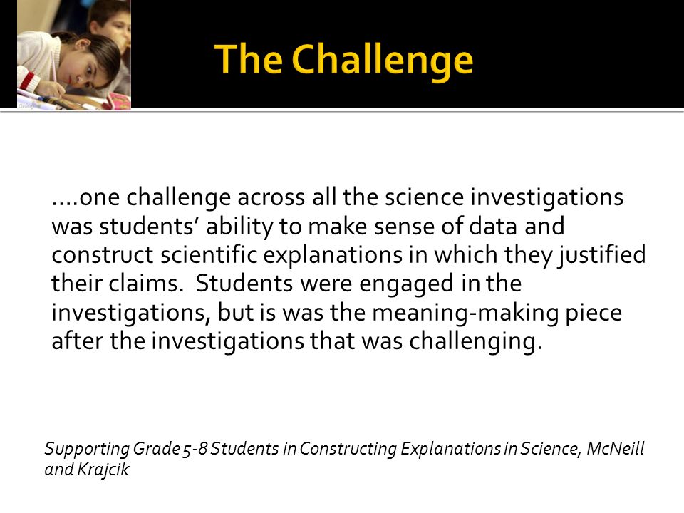 ….one challenge across all the science investigations was students’ ability to make sense of data and construct scientific explanations in which they justified their claims.