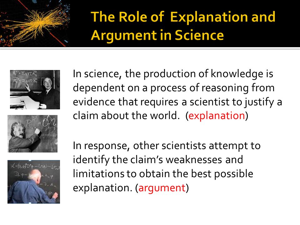 In science, the production of knowledge is dependent on a process of reasoning from evidence that requires a scientist to justify a claim about the world.