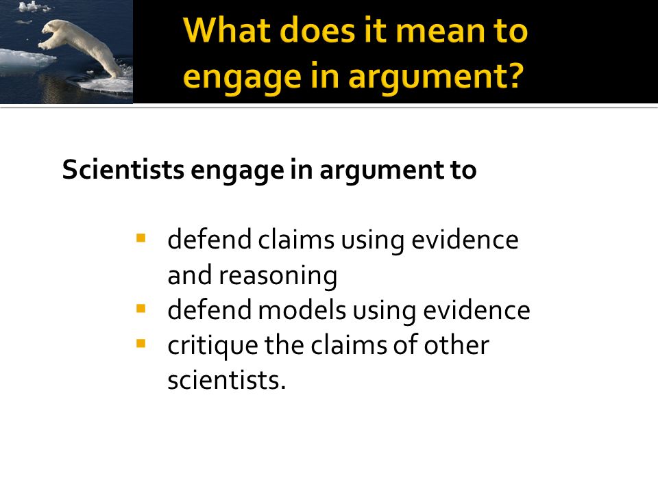 Scientists engage in argument to  defend claims using evidence and reasoning  defend models using evidence  critique the claims of other scientists.