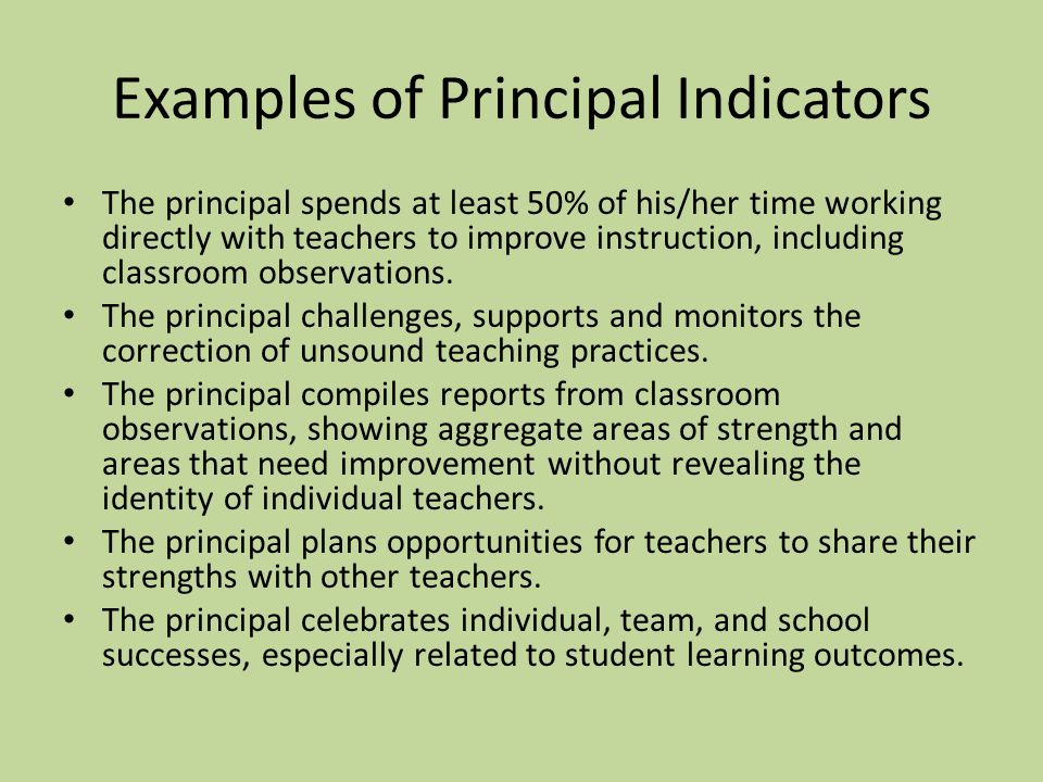 Examples of Principal Indicators The principal spends at least 50% of his/her time working directly with teachers to improve instruction, including classroom observations.