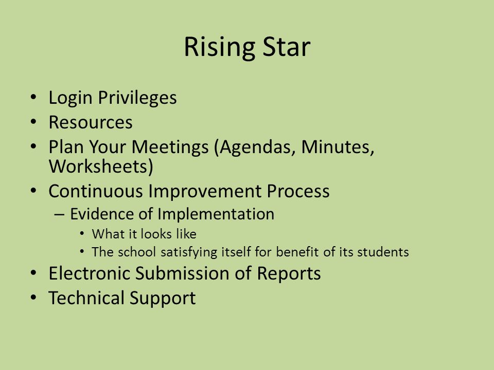 Rising Star Login Privileges Resources Plan Your Meetings (Agendas, Minutes, Worksheets) Continuous Improvement Process – Evidence of Implementation What it looks like The school satisfying itself for benefit of its students Electronic Submission of Reports Technical Support