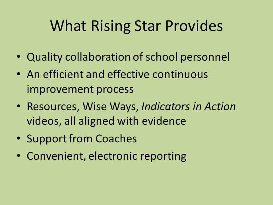 What Rising Star Provides Quality collaboration of school personnel An efficient and effective continuous improvement process Resources, Wise Ways, Indicators in Action videos, all aligned with evidence Support from Coaches Convenient, electronic reporting