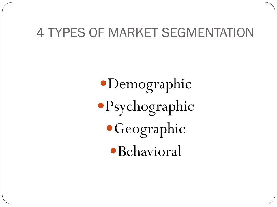 4 TYPES OF MARKET SEGMENTATION Demographic Psychographic Geographic Behavioral
