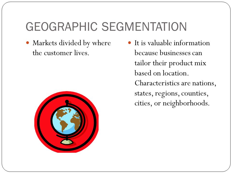 GEOGRAPHIC SEGMENTATION Markets divided by where the customer lives.