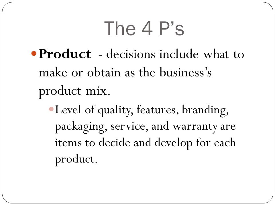 The 4 P’s Product - decisions include what to make or obtain as the business’s product mix.