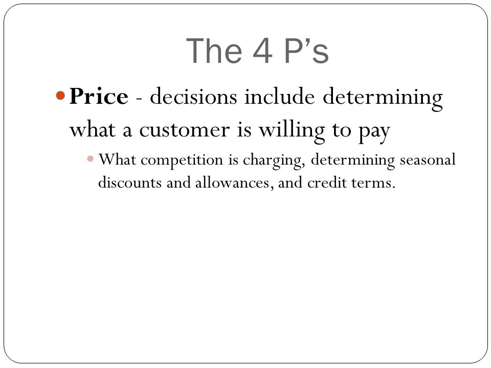 The 4 P’s Price - decisions include determining what a customer is willing to pay What competition is charging, determining seasonal discounts and allowances, and credit terms.