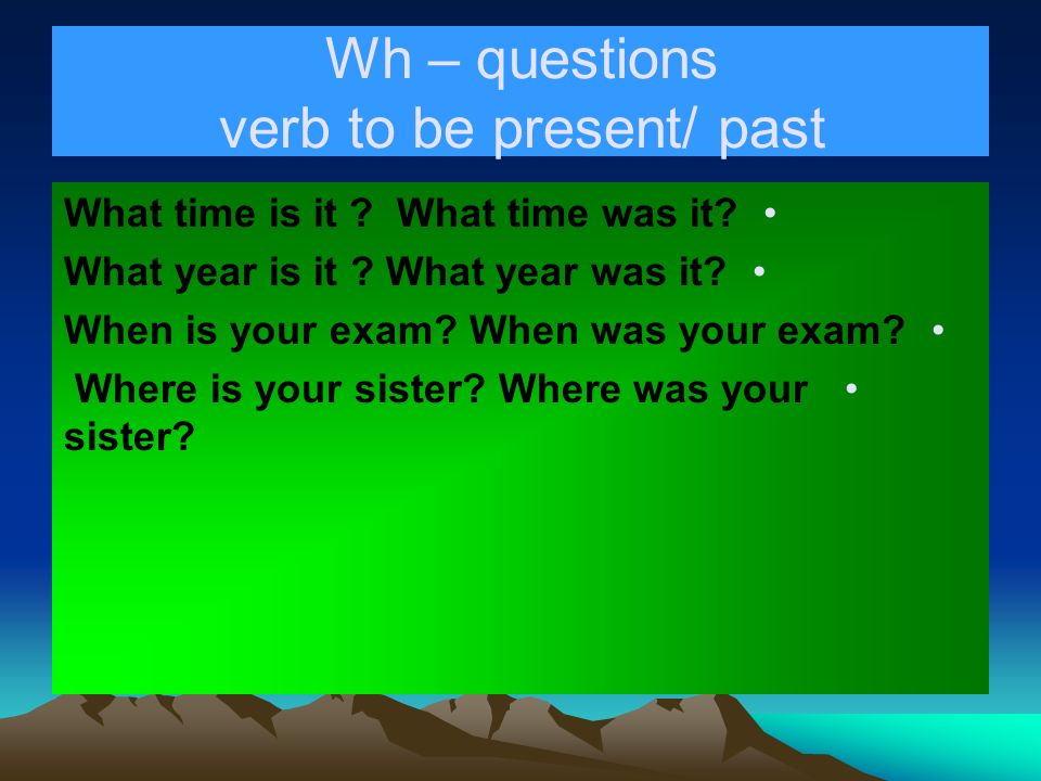 Wh – questions verb to be present/ past What time is it .