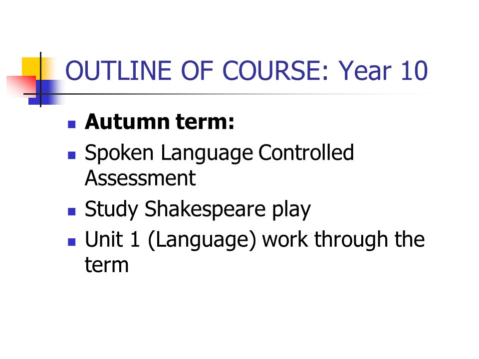 OUTLINE OF COURSE: Year 10 Autumn term: Spoken Language Controlled Assessment Study Shakespeare play Unit 1 (Language) work through the term