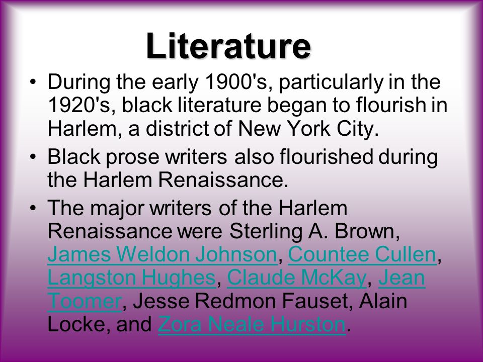 Literature During the early 1900 s, particularly in the 1920 s, black literature began to flourish in Harlem, a district of New York City.