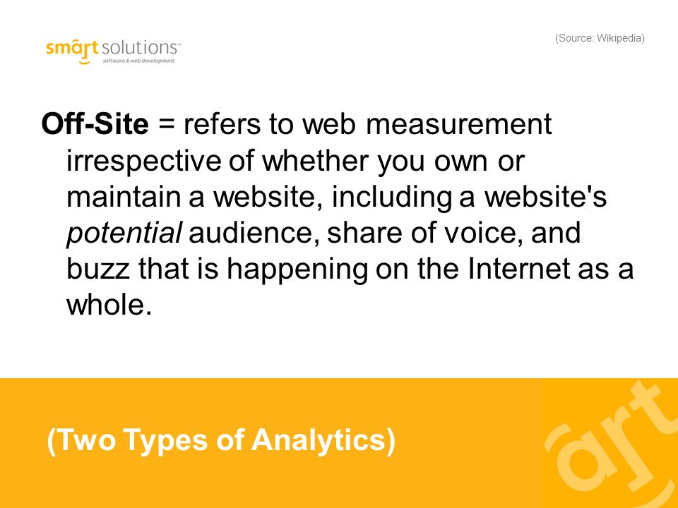 Off-Site = refers to web measurement irrespective of whether you own or maintain a website, including a website s potential audience, share of voice, and buzz that is happening on the Internet as a whole.