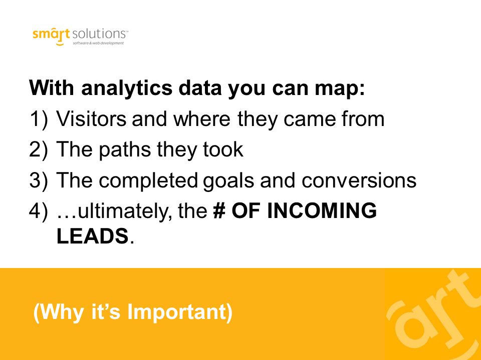 With analytics data you can map: 1)Visitors and where they came from 2)The paths they took 3)The completed goals and conversions 4)…ultimately, the # OF INCOMING LEADS.