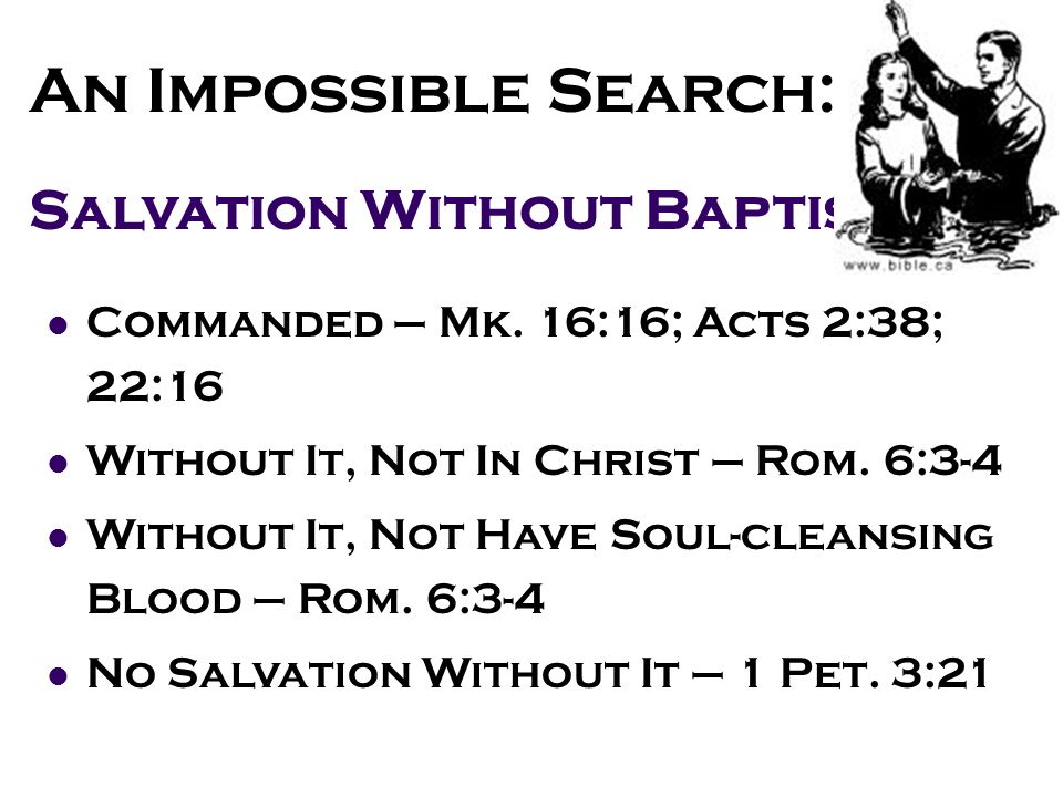 Salvation Without Baptism Commanded – Mk. 16:16; Acts 2:38; 22:16 Without It, Not In Christ – Rom.