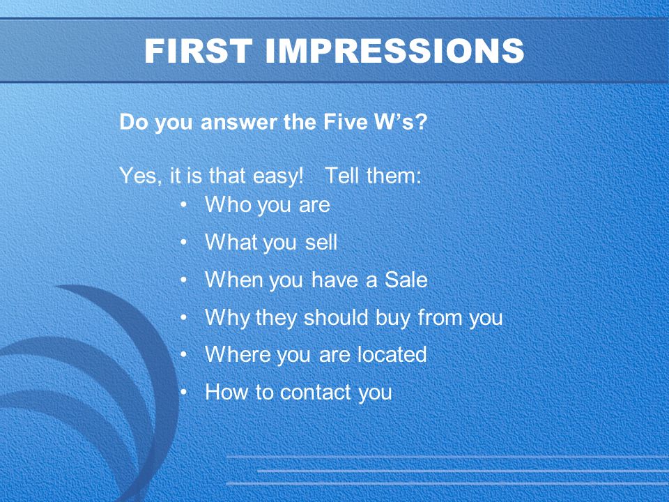 9 FIRST IMPRESSIONS Do you answer the Five W’s. Yes, it is that easy.