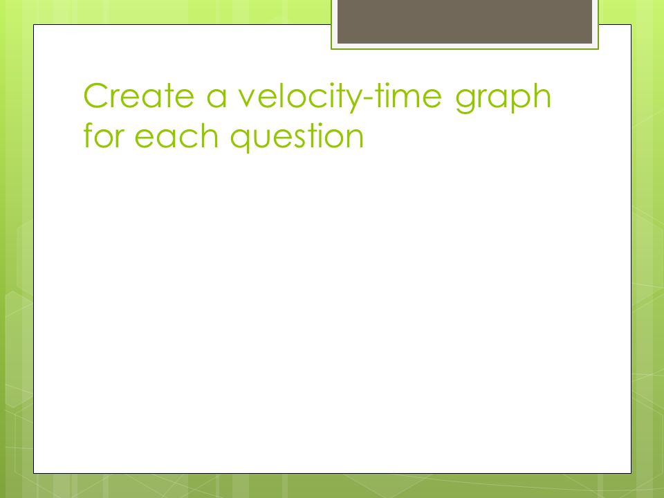 Create a velocity-time graph for each question