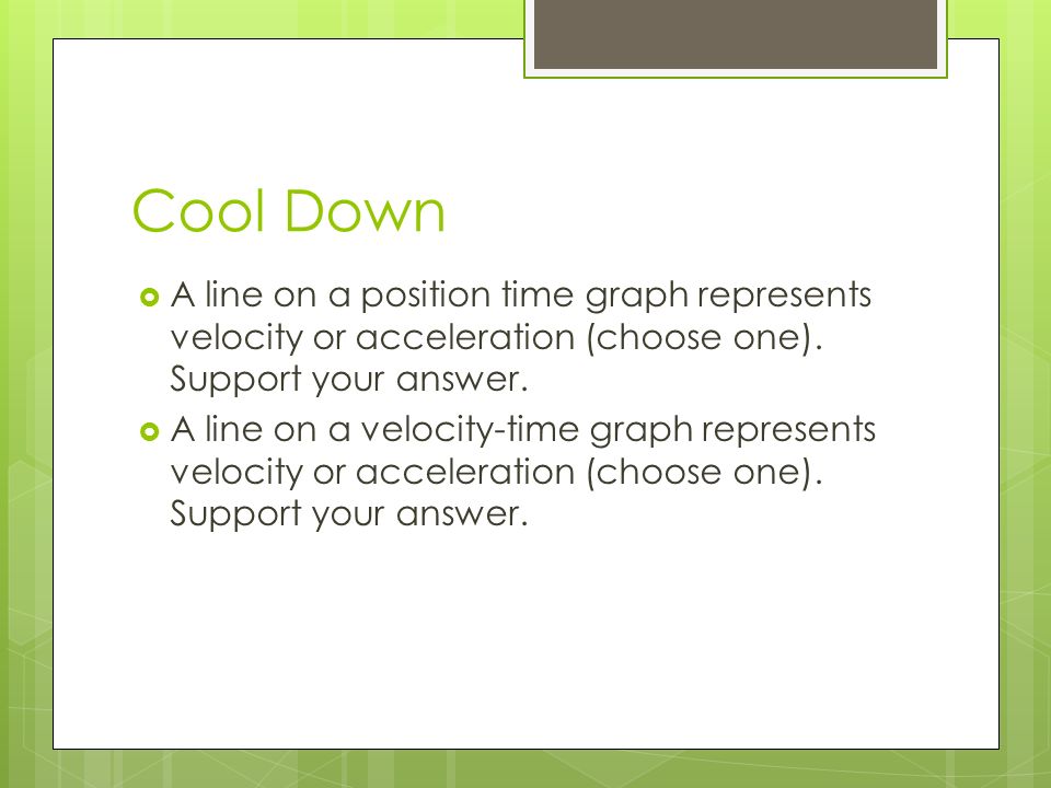 Cool Down  A line on a position time graph represents velocity or acceleration (choose one).