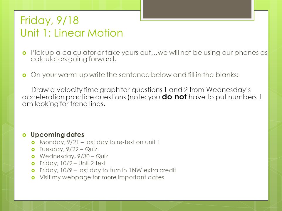 Friday, 9/18 Unit 1: Linear Motion  Pick up a calculator or take yours out…we will not be using our phones as calculators going forward.